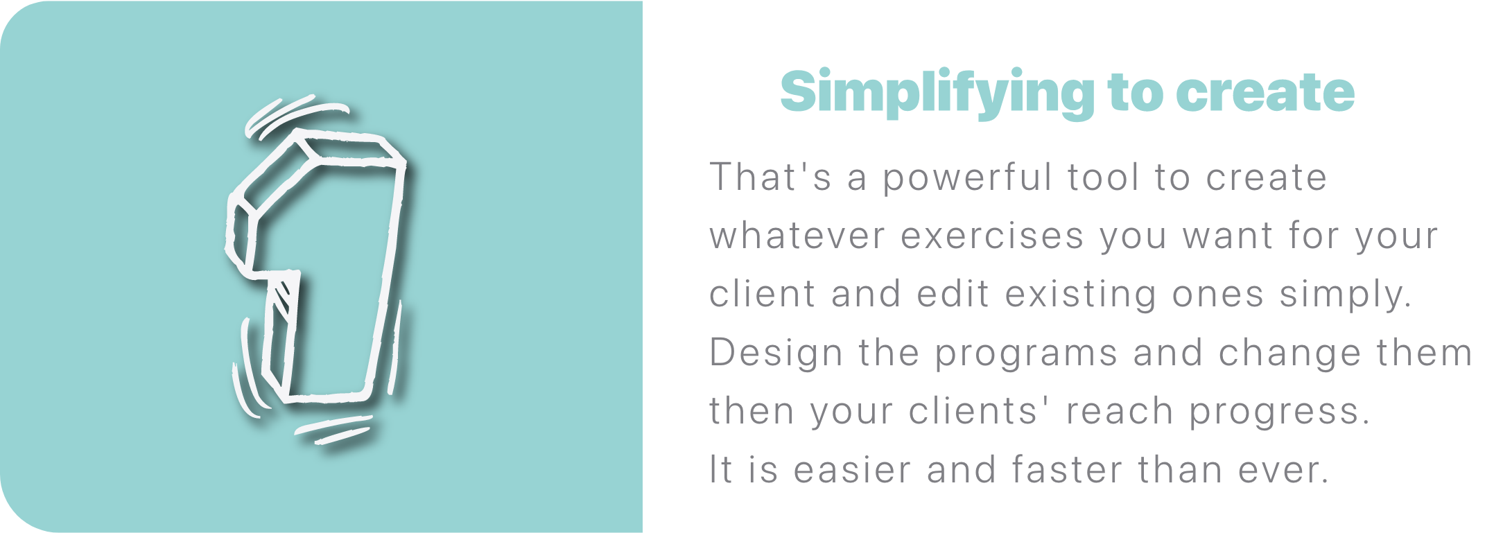 That's a powerful tool to create whatever exercises you want for your client and edit existing ones simply. Design the programs and change them then your clients' reach progress. It is easier and faster than ever.